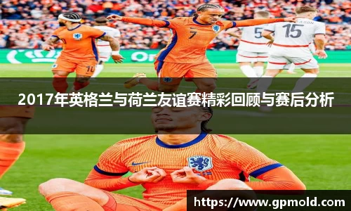 2017年英格兰与荷兰友谊赛精彩回顾与赛后分析