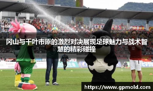 冈山与千叶市原的激烈对决展现足球魅力与战术智慧的精彩碰撞