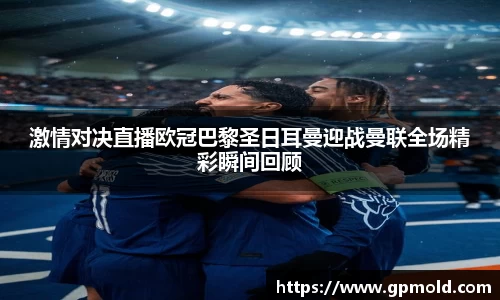 激情对决直播欧冠巴黎圣日耳曼迎战曼联全场精彩瞬间回顾