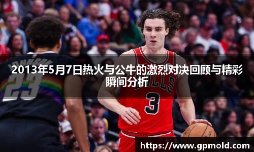 2013年5月7日热火与公牛的激烈对决回顾与精彩瞬间分析