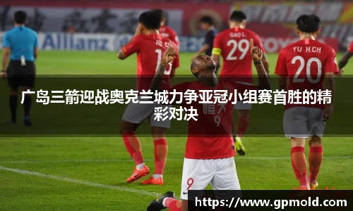 广岛三箭迎战奥克兰城力争亚冠小组赛首胜的精彩对决