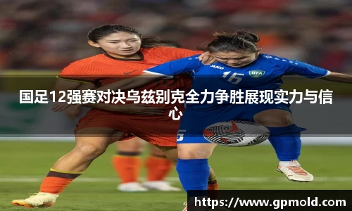 国足12强赛对决乌兹别克全力争胜展现实力与信心