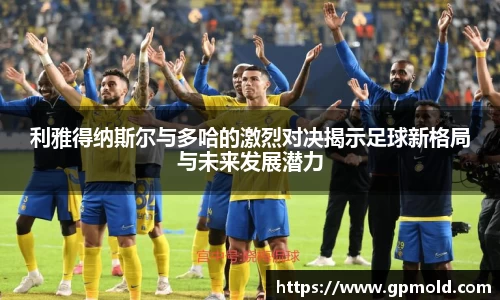 利雅得纳斯尔与多哈的激烈对决揭示足球新格局与未来发展潜力