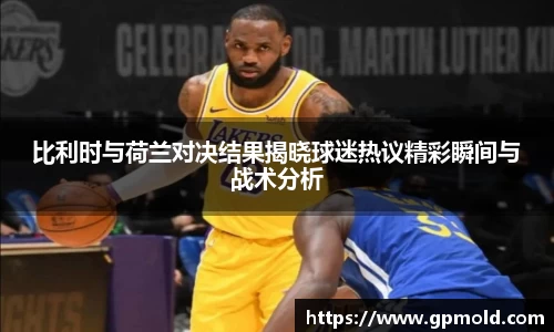 比利时与荷兰对决结果揭晓球迷热议精彩瞬间与战术分析